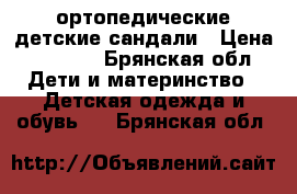 ортопедические детские сандали › Цена ­ 1 000 - Брянская обл. Дети и материнство » Детская одежда и обувь   . Брянская обл.